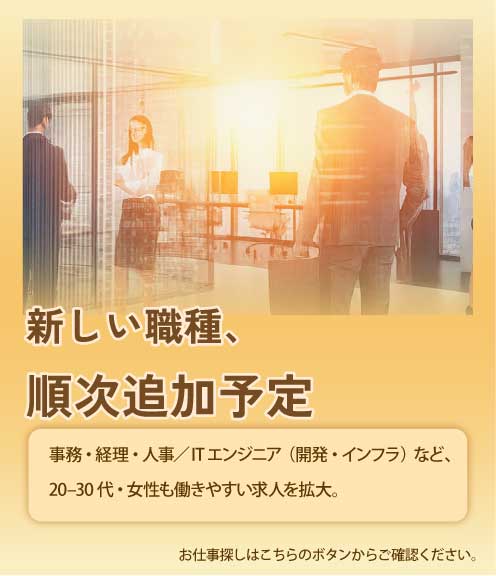 新しい職種、随時追加予定。事務・経理・人事・ITエンジニア（開発・インフラ）など、20～30代・女性も働きやすい求人を拡大。